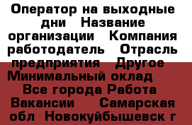 Оператор на выходные дни › Название организации ­ Компания-работодатель › Отрасль предприятия ­ Другое › Минимальный оклад ­ 1 - Все города Работа » Вакансии   . Самарская обл.,Новокуйбышевск г.